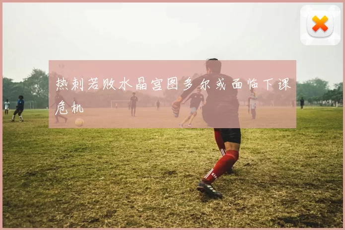 热刺若败水晶宫图多尔或面临下课危机