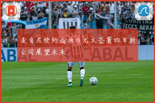 麦肯尼续约成功与尤文签署四年新合同展望未来