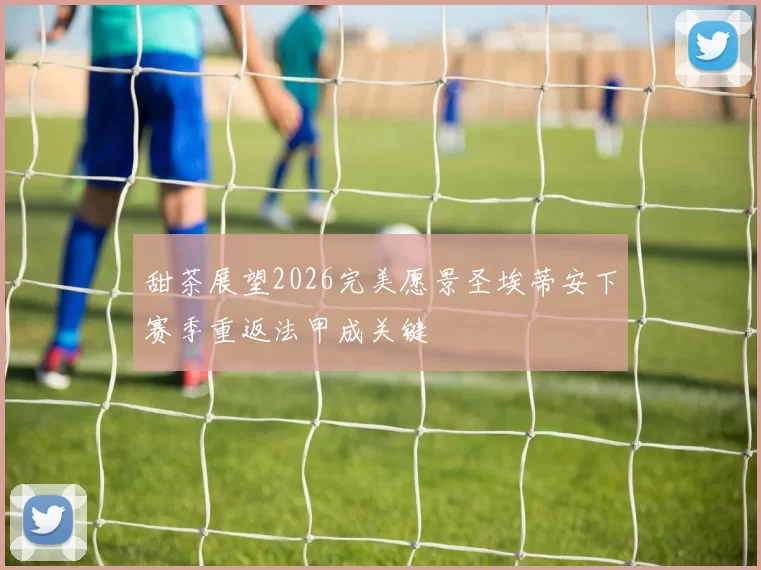 甜茶展望2026完美愿景圣埃蒂安下赛季重返法甲成关键