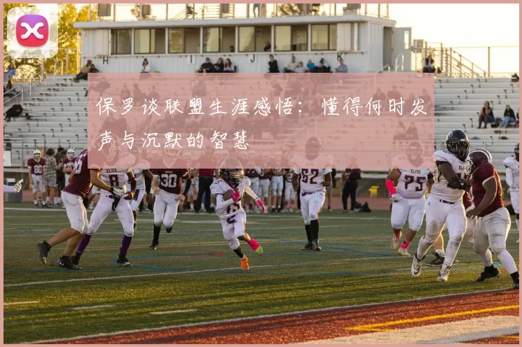 保罗谈联盟生涯感悟：懂得何时发声与沉默的智慧