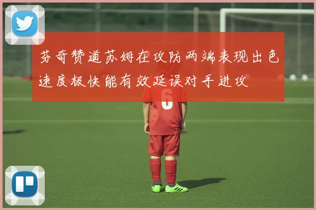 芬奇赞道苏姆在攻防两端表现出色速度极快能有效延误对手进攻