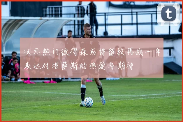 状元热门彼得森或将留校再战一年表达对堪萨斯的热爱与期待