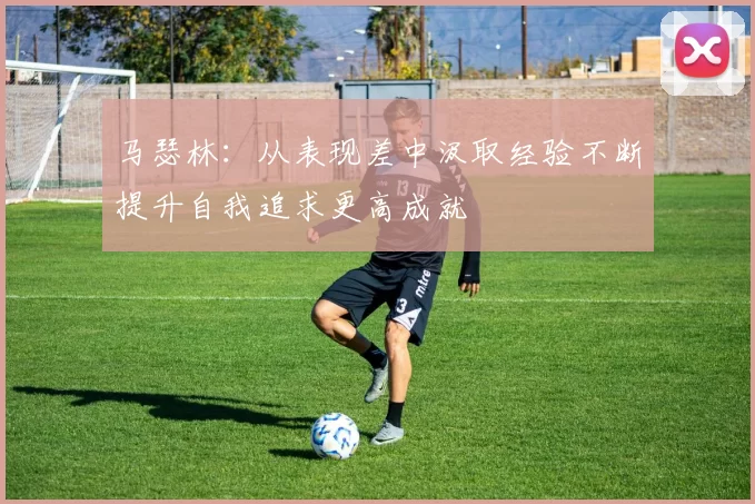 马瑟林：从表现差中汲取经验不断提升自我追求更高成就