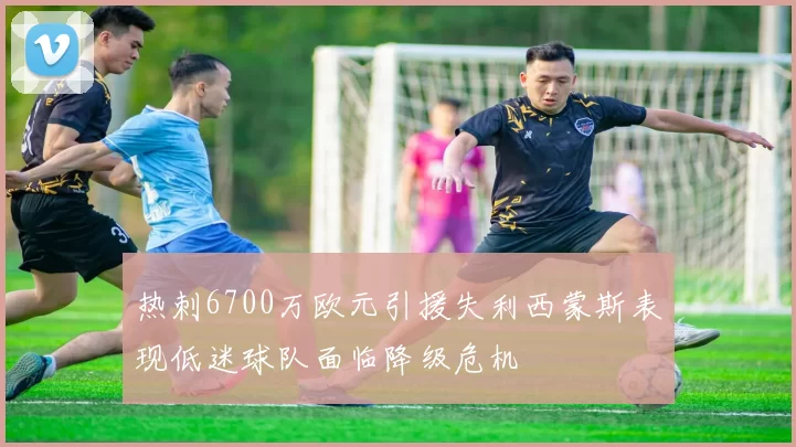 热刺6700万欧元引援失利西蒙斯表现低迷球队面临降级危机
