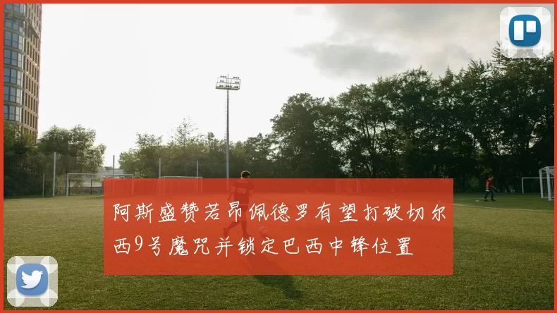 阿斯盛赞若昂佩德罗有望打破切尔西9号魔咒并锁定巴西中锋位置