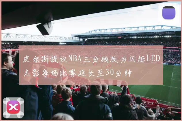 皮尔斯提议NBA三分线改为闪烁LED光影每场比赛延长至30分钟