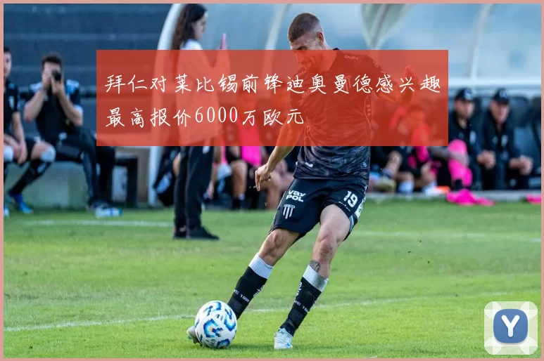 拜仁对莱比锡前锋迪奥曼德感兴趣最高报价6000万欧元