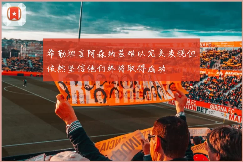 希勒坦言阿森纳虽难以完美表现但依然坚信他们终将取得成功
