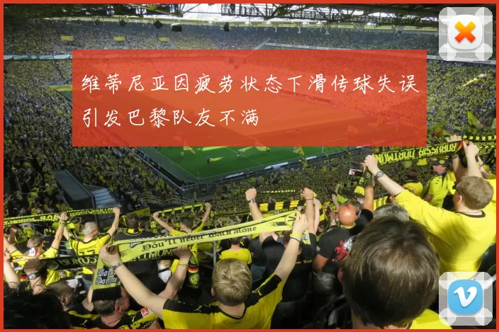 维蒂尼亚因疲劳状态下滑传球失误引发巴黎队友不满
