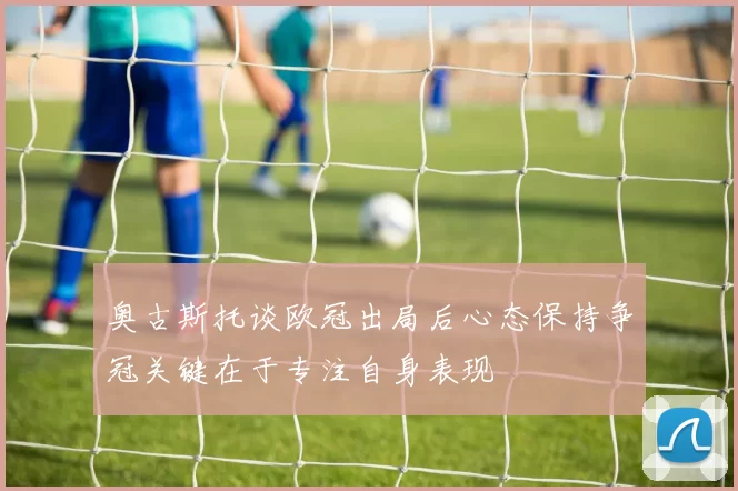奥古斯托谈欧冠出局后心态保持争冠关键在于专注自身表现