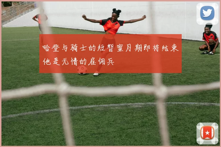 哈登与骑士的短暂蜜月期即将结束他是无情的雇佣兵