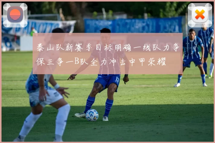 泰山队新赛季目标明确一线队力争保三争一B队全力冲击中甲荣耀