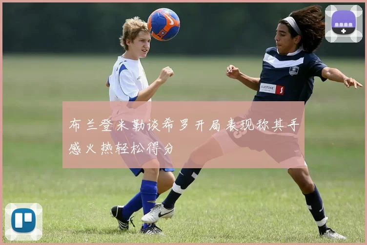布兰登米勒谈希罗开局表现称其手感火热轻松得分