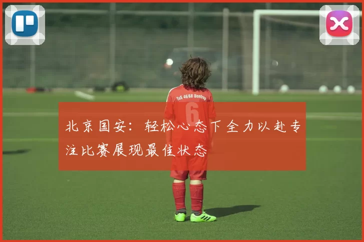 北京国安：轻松心态下全力以赴专注比赛展现最佳状态