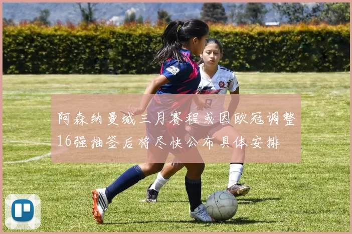 阿森纳曼城三月赛程或因欧冠调整16强抽签后将尽快公布具体安排