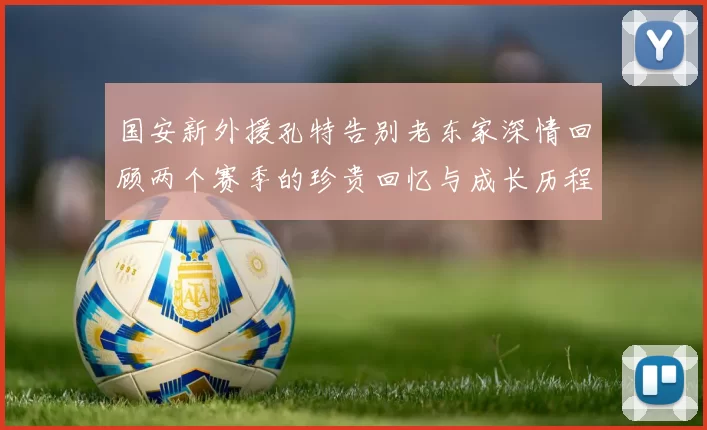 国安新外援孔特告别老东家深情回顾两个赛季的珍贵回忆与成长历程
