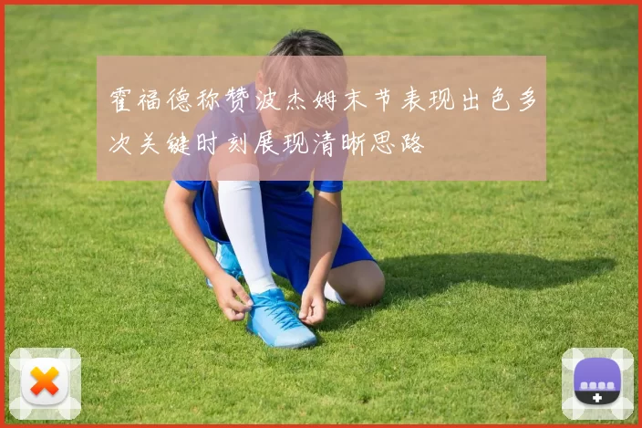 霍福德称赞波杰姆末节表现出色多次关键时刻展现清晰思路