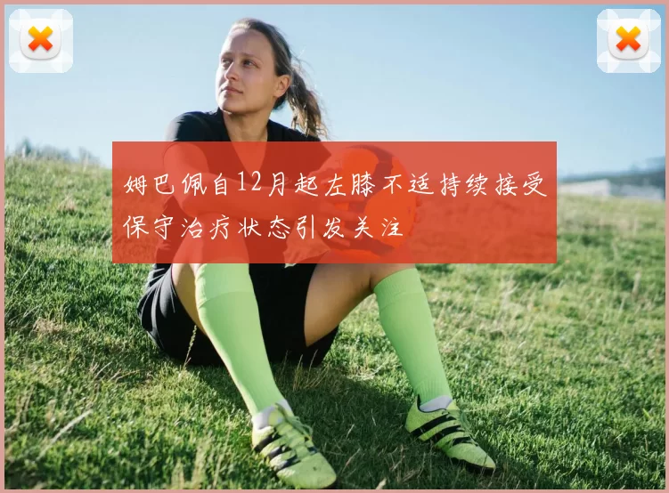 姆巴佩自12月起左膝不适持续接受保守治疗状态引发关注