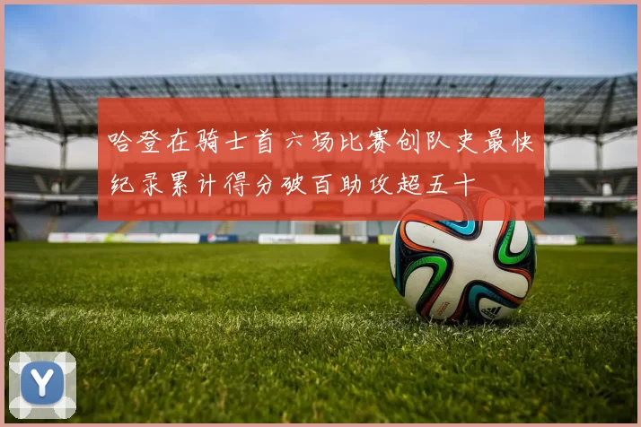 哈登在骑士首六场比赛创队史最快纪录累计得分破百助攻超五十