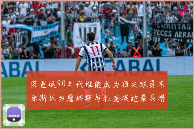 若重返90年代谁能成为顶尖球员韦尔斯认为詹姆斯与扎克埃迪最具潜力