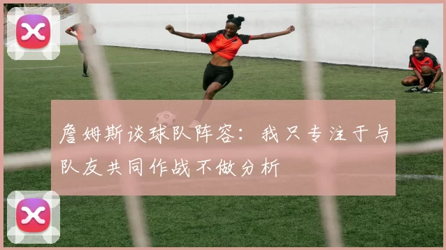 詹姆斯谈球队阵容：我只专注于与队友共同作战不做分析