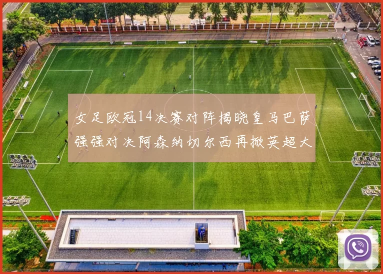 女足欧冠14决赛对阵揭晓皇马巴萨强强对决阿森纳切尔西再掀英超大战