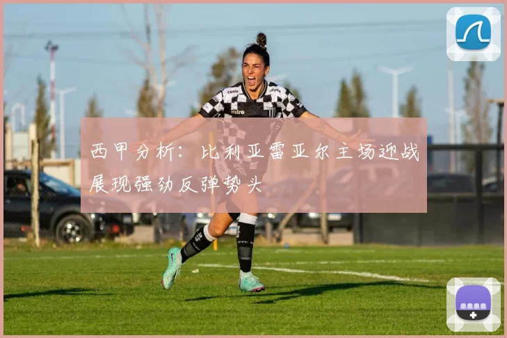 西甲分析：比利亚雷亚尔主场迎战展现强劲反弹势头