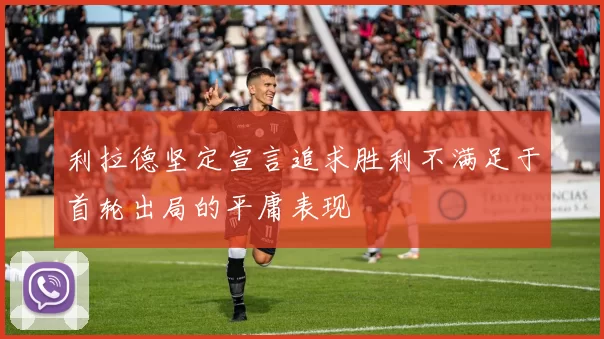 利拉德坚定宣言追求胜利不满足于首轮出局的平庸表现