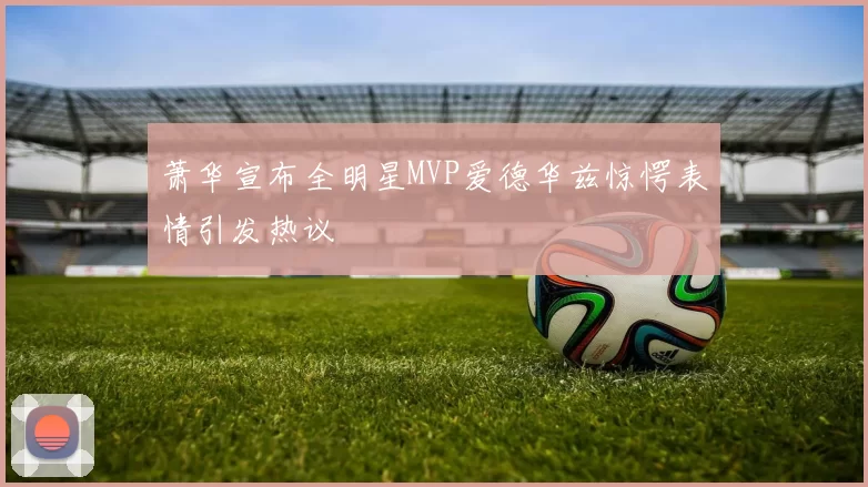 萧华宣布全明星MVP爱德华兹惊愕表情引发热议