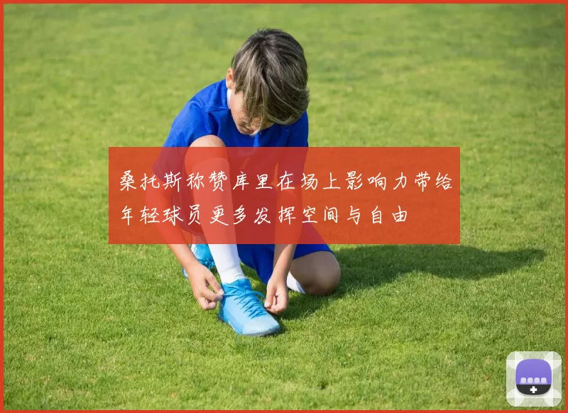 桑托斯称赞库里在场上影响力带给年轻球员更多发挥空间与自由