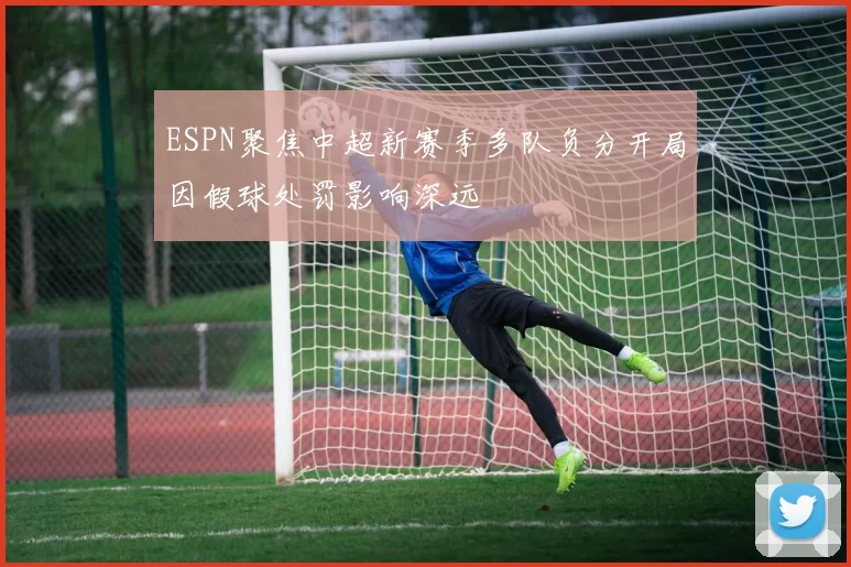 ESPN聚焦中超新赛季多队负分开局因假球处罚影响深远