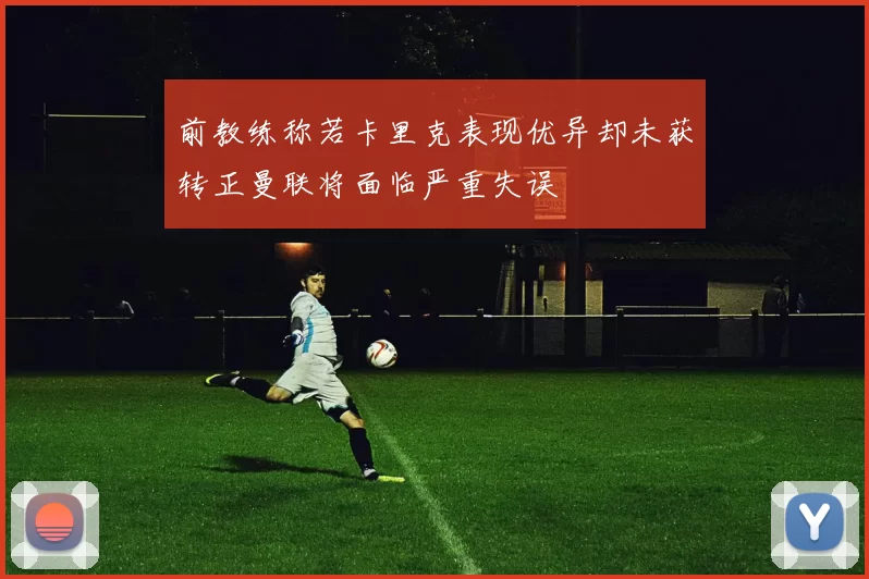 前教练称若卡里克表现优异却未获转正曼联将面临严重失误