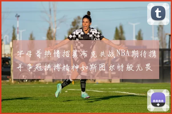 字母哥热情招募布克共战NBA期待携手争冠拼搏精神如斯图尔特般无畏